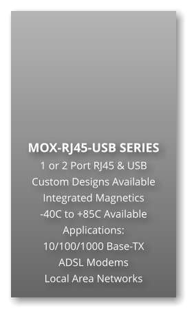 MOX-RJ45-USB SERIES 1 or 2 Port RJ45 & USB Custom Designs Available Integrated Magnetics -40C to +85C Available Applications: 10/100/1000 Base-TX ADSL Modems Local Area Networks
