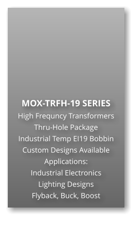 MOX-TRFH-19 SERIES High Frequncy Transformers Thru-Hole Package Industrial Temp EI19 Bobbin Custom Designs Available Applications: Industrial Electronics Lighting Designs Flyback, Buck, Boost